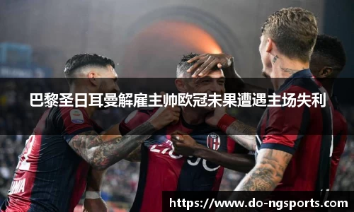 巴黎圣日耳曼解雇主帅欧冠未果遭遇主场失利