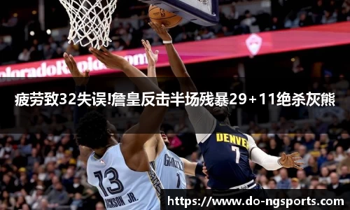 疲劳致32失误!詹皇反击半场残暴29+11绝杀灰熊