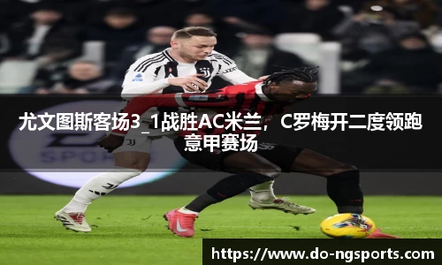 尤文图斯客场3_1战胜AC米兰，C罗梅开二度领跑意甲赛场