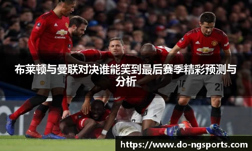 布莱顿与曼联对决谁能笑到最后赛季精彩预测与分析