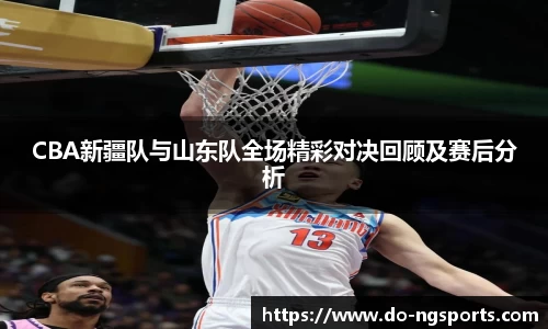 CBA新疆队与山东队全场精彩对决回顾及赛后分析