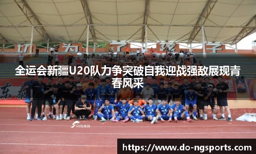 全运会新疆U20队力争突破自我迎战强敌展现青春风采