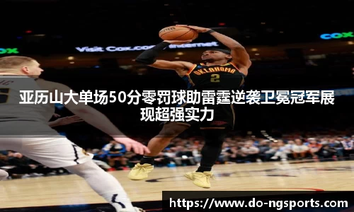 亚历山大单场50分零罚球助雷霆逆袭卫冕冠军展现超强实力
