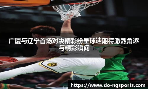 广厦与辽宁首场对决精彩纷呈球迷期待激烈角逐与精彩瞬间