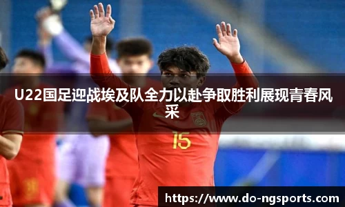 U22国足迎战埃及队全力以赴争取胜利展现青春风采