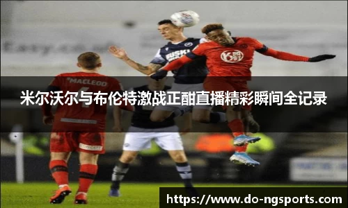 米尔沃尔与布伦特激战正酣直播精彩瞬间全记录