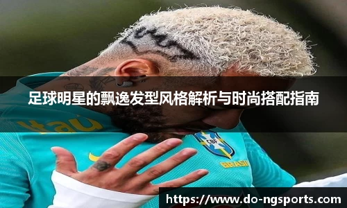 足球明星的飘逸发型风格解析与时尚搭配指南