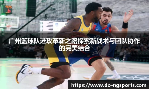 广州篮球队进攻革新之路探索新战术与团队协作的完美结合