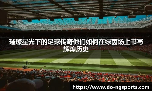 璀璨星光下的足球传奇他们如何在绿茵场上书写辉煌历史