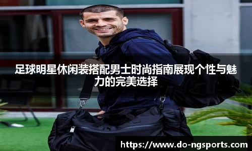 足球明星休闲装搭配男士时尚指南展现个性与魅力的完美选择
